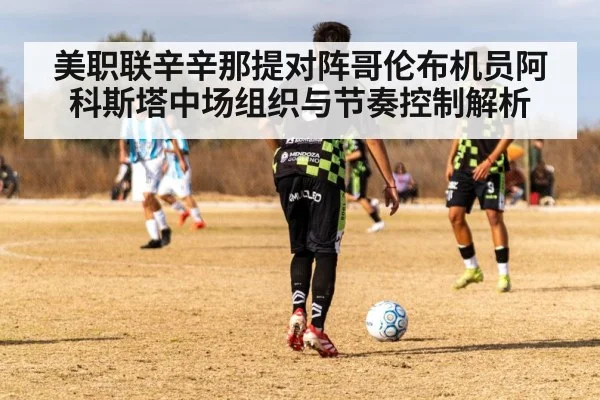 美职联辛辛那提对阵哥伦布机员阿科斯塔中场组织与节奏控制解析 - hth